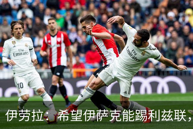 伊劳拉：希望伊萨克能踢利兹联，并好好完成季前备战