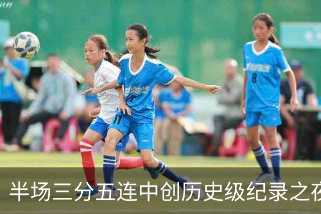 半场三分五连中创历史级纪录之夜 狂热当家核心却距自动禁赛仅一步之遥