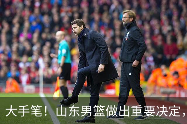 大手笔！山东男篮做出重要决定，官宣2人加盟之后，还有惊喜