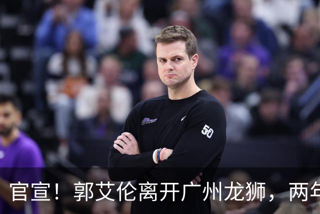 官宣！郭艾伦离开广州龙狮，两年合计打19场，退役OR继续打？