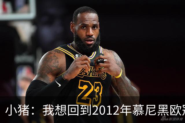 小猪：我想回到2012年慕尼黑欧冠决赛，再罚一次对切尔西的点球