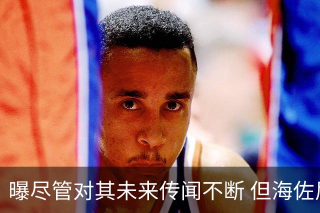 曝尽管对其未来传闻不断 但海佐尼亚下一站仍将加盟NBA球队