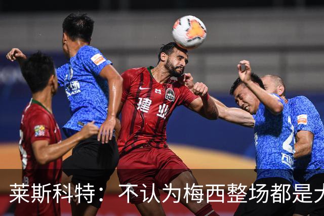 莱斯科特：不认为梅西整场都是大师级，他学会把能量留到关键时刻