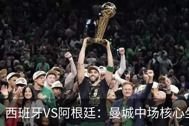 西班牙VS阿根廷：曼城中场核心坐镇，王牌双核心领衔，三叉戟冲锋