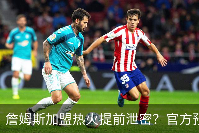 詹姆斯加盟热火提前泄密？官方预告27日发布会后秒删：引球迷热议