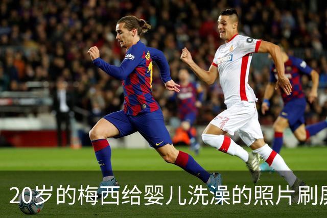 20岁的梅西给婴儿洗澡的照片刷屏，19年后他们在世界杯决赛相遇