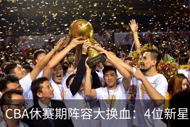 CBA休赛期阵容大换血：4位新星上位，王少杰无缘回归，徐杰意外