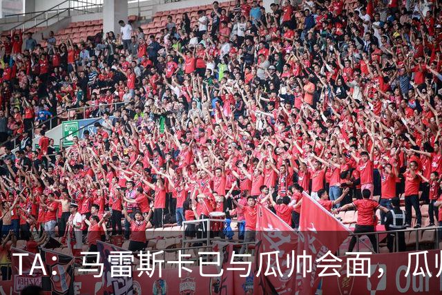 TA：马雷斯卡已与瓜帅会面，瓜帅告诉他不用担心被媒体误解